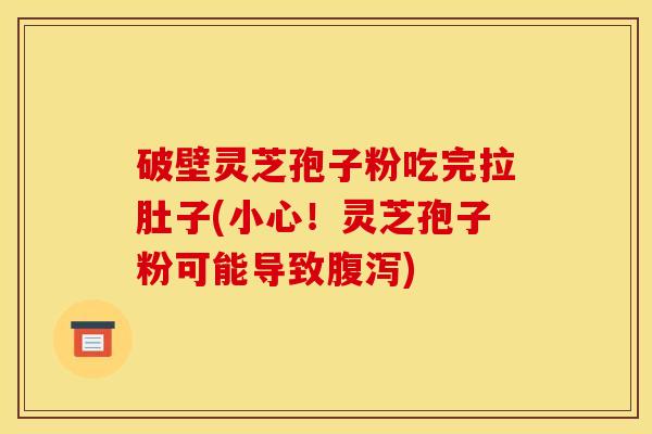 破壁灵芝孢子粉吃完拉肚子(小心！灵芝孢子粉可能导致)