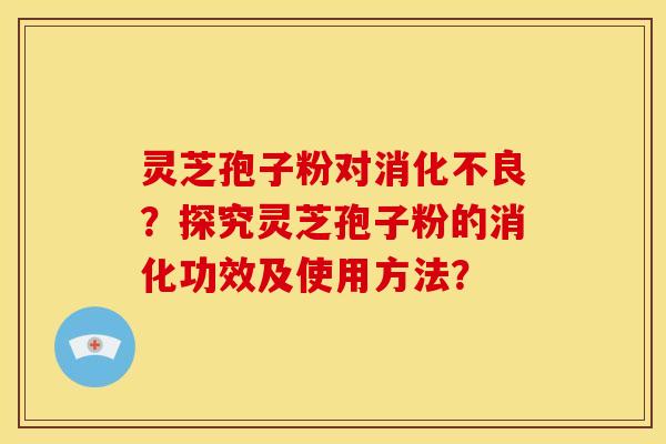灵芝孢子粉对？探究灵芝孢子粉的消化功效及使用方法？