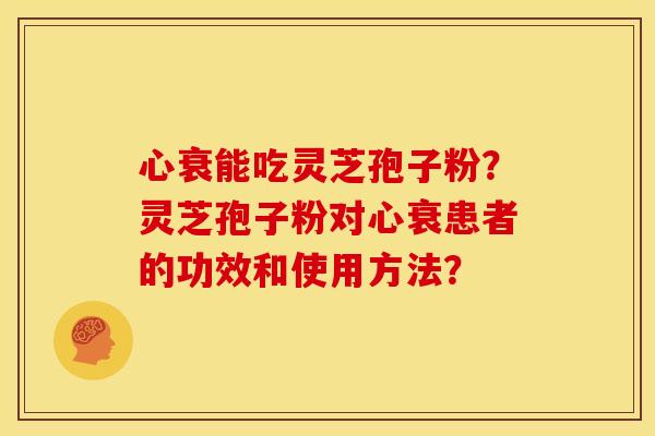 心衰能吃灵芝孢子粉？灵芝孢子粉对心衰患者的功效和使用方法？