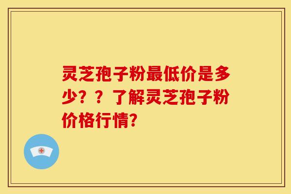 灵芝孢子粉低价是多少??了解灵芝孢子粉价格行情? 灵芝孢子粉低价是多少??了解灵芝孢子粉价格行情?
