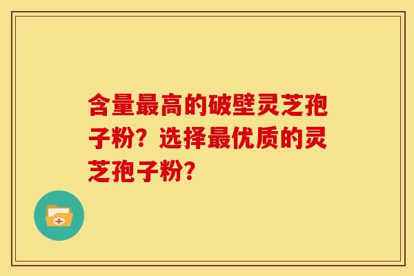 含量高的破壁灵芝孢子粉?选择优质的灵芝孢子粉? 含量高的破壁灵芝孢子粉?选择优质的灵芝孢子粉?
