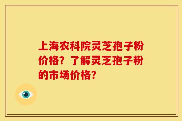 上海农科院灵芝孢子粉价格?了解灵芝孢子粉的市场价格? 上海农科院灵芝孢子粉价格?了解灵芝孢子粉的市场价格?