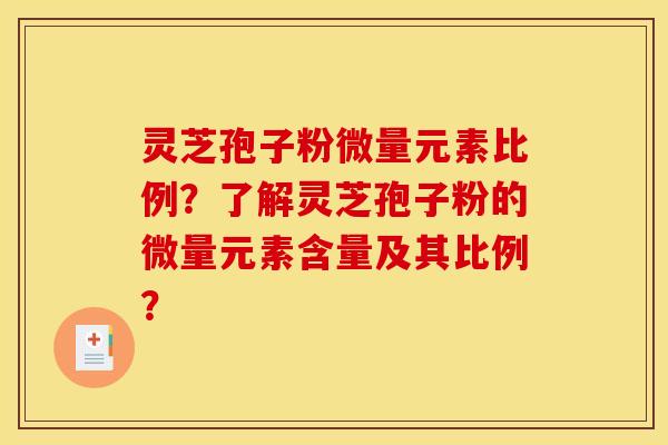 灵芝孢子粉微量元素比例?了解灵芝孢子粉的微量元素含量及其比例? 灵芝孢子粉微量元素比例?了解灵芝孢子粉的微量元素含量及其比例?