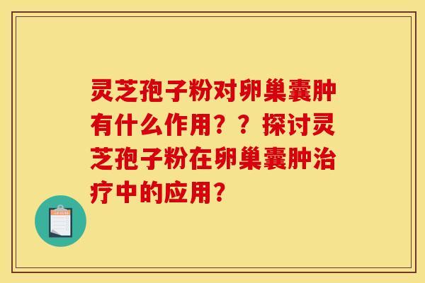 灵芝孢子粉对卵巢囊肿有什么作用??探讨灵芝孢子粉在卵巢囊肿中的应用? 灵芝孢子粉对卵巢囊肿有什么作用??探讨灵芝孢子粉在卵巢囊肿中的应用?