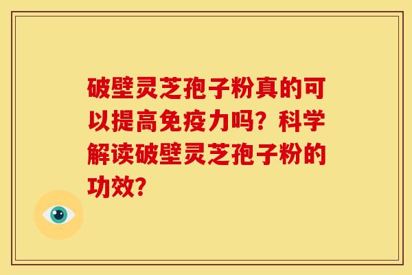 破壁灵芝孢子粉真的可以提高免疫力吗?科学解读破壁灵芝孢子粉的功效? 破壁灵芝孢子粉真的可以提高免疫力吗?科学解读破壁灵芝孢子粉的功效?