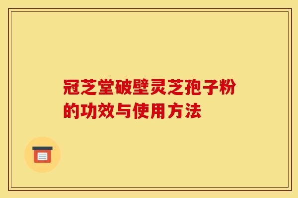 冠芝堂破壁灵芝孢子粉的功效与使用方法