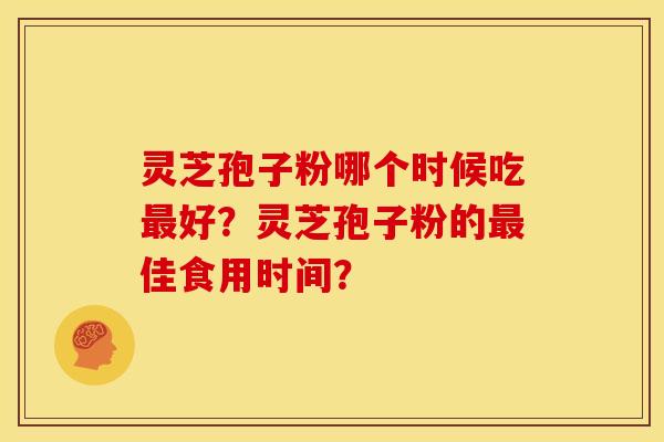灵芝孢子粉哪个时候吃好?灵芝孢子粉的佳食用时间? 灵芝孢子粉哪个时候吃好?灵芝孢子粉的佳食用时间?