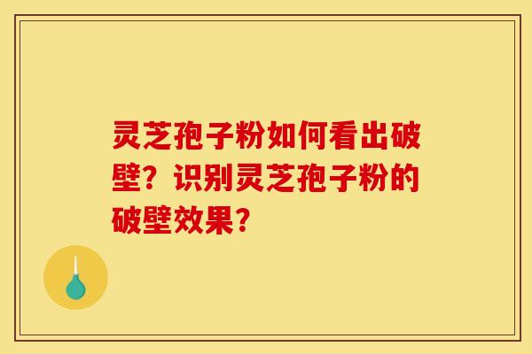 灵芝孢子粉如何看出破壁?识别灵芝孢子粉的破壁效果? 灵芝孢子粉如何看出破壁?识别灵芝孢子粉的破壁效果?