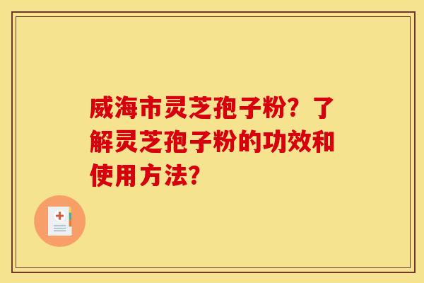 威海市灵芝孢子粉?了解灵芝孢子粉的功效和使用方法? 威海市灵芝孢子粉?了解灵芝孢子粉的功效和使用方法?