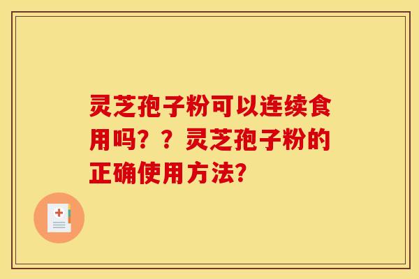 灵芝孢子粉可以连续食用吗??灵芝孢子粉的正确使用方法? 灵芝孢子粉可以连续食用吗??灵芝孢子粉的正确使用方法?