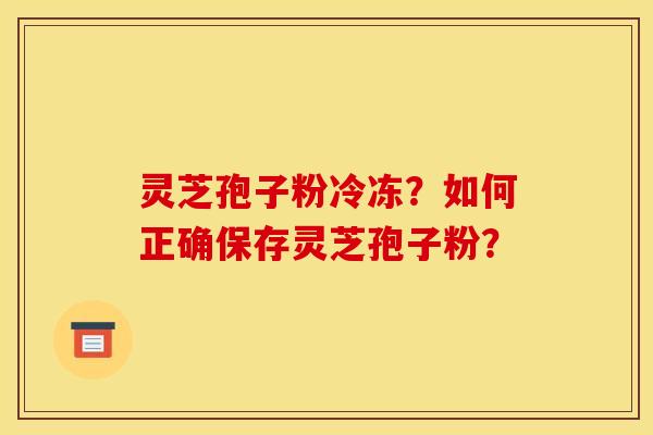 灵芝孢子粉冷冻？如何正确保存灵芝孢子粉？