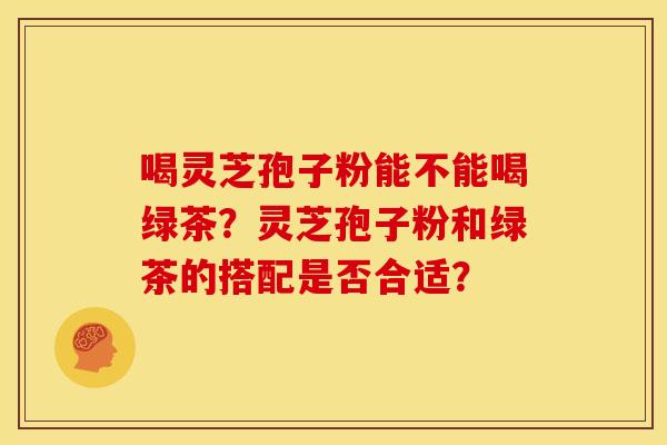 喝灵芝孢子粉能不能喝绿茶?灵芝孢子粉和绿茶的搭配是否合适? 喝灵芝孢子粉能不能喝绿茶?灵芝孢子粉和绿茶的搭配是否合适?
