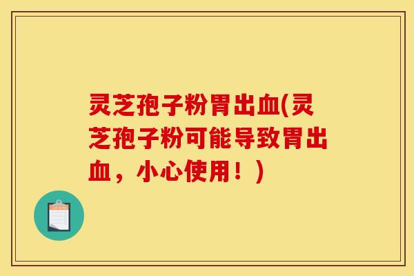 灵芝孢子粉胃出(灵芝孢子粉可能导致胃出，小心使用！)