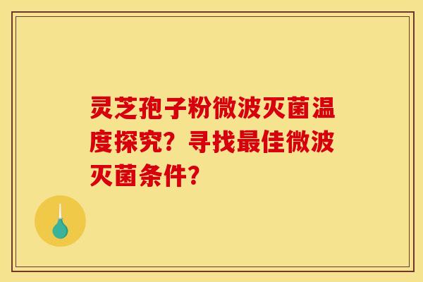 灵芝孢子粉微波灭菌温度探究?寻找佳微波灭菌条件? 灵芝孢子粉微波灭菌温度探究?寻找佳微波灭菌条件?
