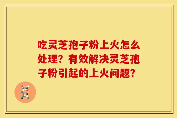 吃灵芝孢子粉上火怎么处理?有效解决灵芝孢子粉引起的上火问题? 吃灵芝孢子粉上火怎么处理?有效解决灵芝孢子粉引起的上火问题?