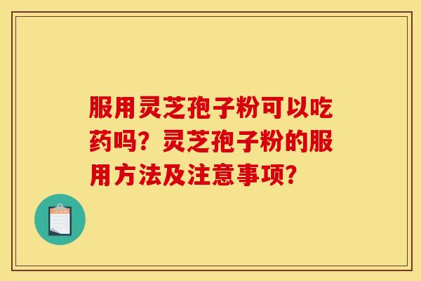 服用灵芝孢子粉可以吃药吗？灵芝孢子粉的服用方法及注意事项？