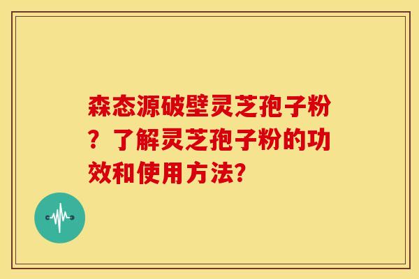 森态源破壁灵芝孢子粉?了解灵芝孢子粉的功效和使用方法? 森态源破壁灵芝孢子粉?了解灵芝孢子粉的功效和使用方法?