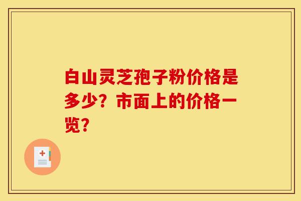 白山灵芝孢子粉价格是多少?市面上的价格一览? 白山灵芝孢子粉价格是多少?市面上的价格一览?