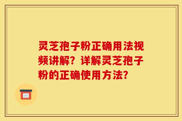 灵芝孢子粉正确用法视频讲解?详解灵芝孢子粉的正确使用方法? 灵芝孢子粉正确用法视频讲解?详解灵芝孢子粉的正确使用方法?