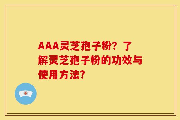 AAA灵芝孢子粉?了解灵芝孢子粉的功效与使用方法? AAA灵芝孢子粉?了解灵芝孢子粉的功效与使用方法?