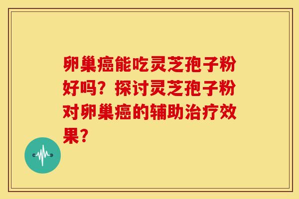卵巢能吃灵芝孢子粉好吗?探讨灵芝孢子粉对卵巢的辅助效果? 卵巢能吃灵芝孢子粉好吗?探讨灵芝孢子粉对卵巢的辅助效果?