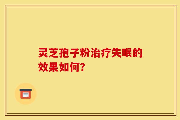 灵芝孢子粉的效果如何? 灵芝孢子粉的效果如何?