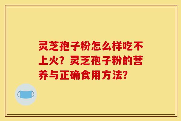 灵芝孢子粉怎么样吃不上火?灵芝孢子粉的营养与正确食用方法? 灵芝孢子粉怎么样吃不上火?灵芝孢子粉的营养与正确食用方法?