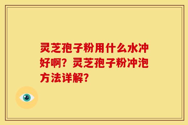 灵芝孢子粉用什么水冲好啊?灵芝孢子粉冲泡方法详解? 灵芝孢子粉用什么水冲好啊?灵芝孢子粉冲泡方法详解?