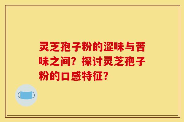 灵芝孢子粉的涩味与苦味之间?探讨灵芝孢子粉的口感特征? 灵芝孢子粉的涩味与苦味之间?探讨灵芝孢子粉的口感特征?