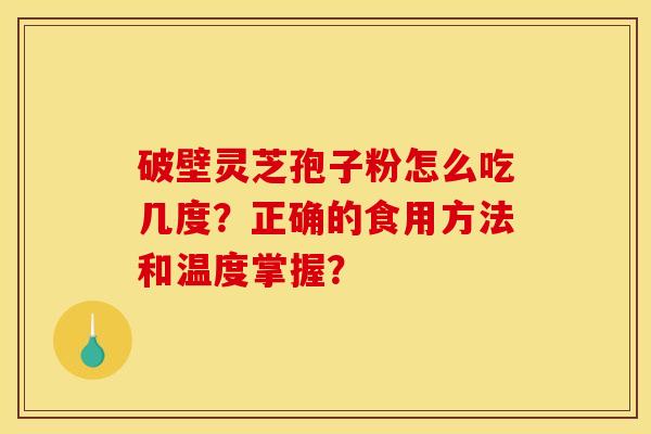 破壁灵芝孢子粉怎么吃几度?正确的食用方法和温度掌握? 破壁灵芝孢子粉怎么吃几度?正确的食用方法和温度掌握?