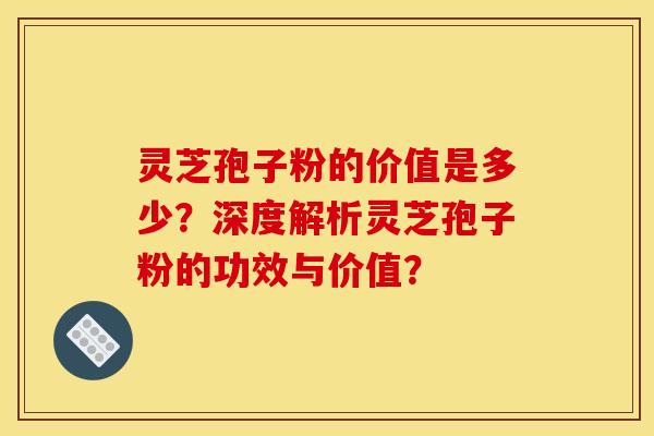 灵芝孢子粉的价值是多少?深度解析灵芝孢子粉的功效与价值? 灵芝孢子粉的价值是多少?深度解析灵芝孢子粉的功效与价值?