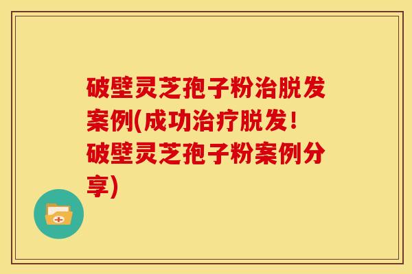 破壁灵芝孢子粉案例(成功!破壁灵芝孢子粉案例分享) 破壁灵芝孢子粉案例(成功!破壁灵芝孢子粉案例分享)