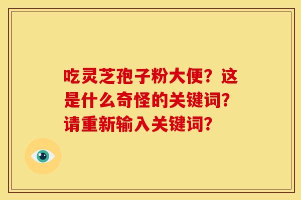 吃灵芝孢子粉大便？这是什么奇怪的关键词？请重新输入关键词？