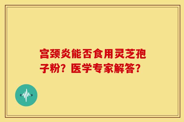 宫颈炎能否食用灵芝孢子粉？医学专家解答？