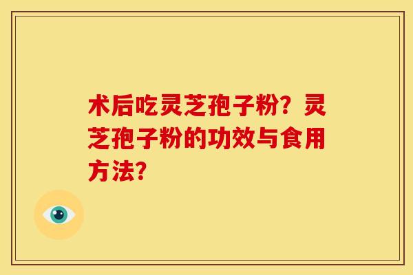 术后吃灵芝孢子粉?灵芝孢子粉的功效与食用方法? 术后吃灵芝孢子粉?灵芝孢子粉的功效与食用方法?