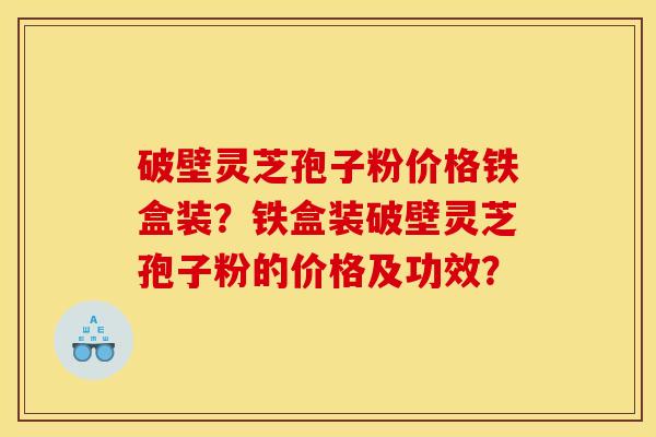 破壁灵芝孢子粉价格铁盒装?铁盒装破壁灵芝孢子粉的价格及功效? 破壁灵芝孢子粉价格铁盒装?铁盒装破壁灵芝孢子粉的价格及功效?