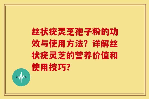 丝状疣灵芝孢子粉的功效与使用方法?详解丝状疣灵芝的营养价值和使用技巧? 丝状疣灵芝孢子粉的功效与使用方法?详解丝状疣灵芝的营养价值和使用技巧?