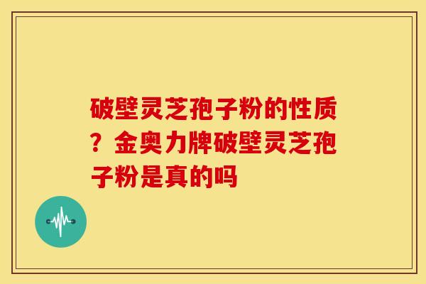 破壁灵芝孢子粉的性质?金奥力牌破壁灵芝孢子粉是真的吗 破壁灵芝孢子粉的性质?金奥力牌破壁灵芝孢子粉是真的吗
