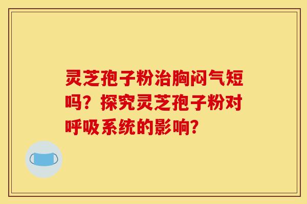 灵芝孢子粉胸闷气短吗?探究灵芝孢子粉对系统的影响? 灵芝孢子粉胸闷气短吗?探究灵芝孢子粉对系统的影响?