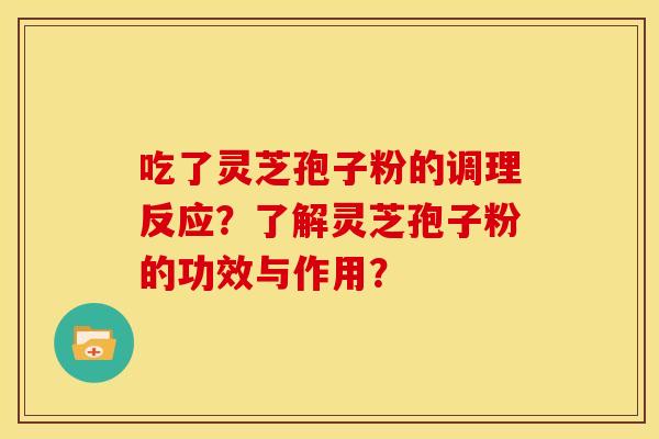 吃了灵芝孢子粉的调理反应?了解灵芝孢子粉的功效与作用? 吃了灵芝孢子粉的调理反应?了解灵芝孢子粉的功效与作用?