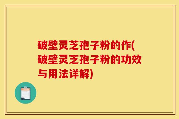 破壁灵芝孢子粉的作(破壁灵芝孢子粉的功效与用法详解) 破壁灵芝孢子粉的作(破壁灵芝孢子粉的功效与用法详解)