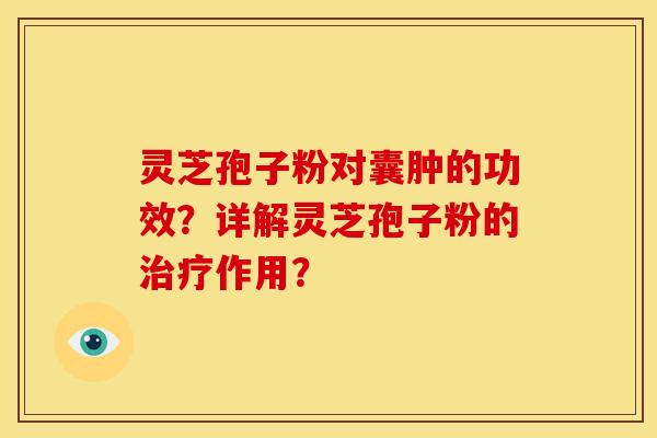 灵芝孢子粉对囊肿的功效?详解灵芝孢子粉的作用? 灵芝孢子粉对囊肿的功效?详解灵芝孢子粉的作用?