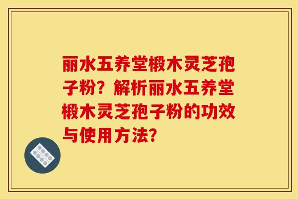 丽水五养堂椴木灵芝孢子粉?解析丽水五养堂椴木灵芝孢子粉的功效与使用方法? 丽水五养堂椴木灵芝孢子粉?解析丽水五养堂椴木灵芝孢子粉的功效与使用方法?
