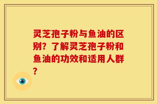 灵芝孢子粉与鱼油的区别?了解灵芝孢子粉和鱼油的功效和适用人群? 灵芝孢子粉与鱼油的区别?了解灵芝孢子粉和鱼油的功效和适用人群?