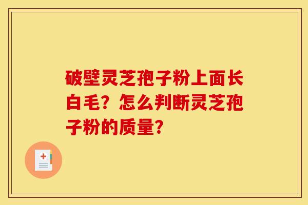 破壁灵芝孢子粉上面长白毛?怎么判断灵芝孢子粉的质量? 破壁灵芝孢子粉上面长白毛?怎么判断灵芝孢子粉的质量?