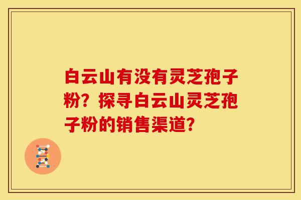 白云山有没有灵芝孢子粉?探寻白云山灵芝孢子粉的销售渠道? 白云山有没有灵芝孢子粉?探寻白云山灵芝孢子粉的销售渠道?