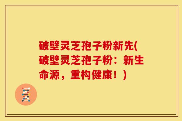 破壁灵芝孢子粉新先(破壁灵芝孢子粉:新生命源,重构健康!) 破壁灵芝孢子粉新先(破壁灵芝孢子粉:新生命源,重构健康!)