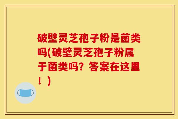 破壁灵芝孢子粉是菌类吗(破壁灵芝孢子粉属于菌类吗?答案在这里!) 破壁灵芝孢子粉是菌类吗(破壁灵芝孢子粉属于菌类吗?答案在这里!)