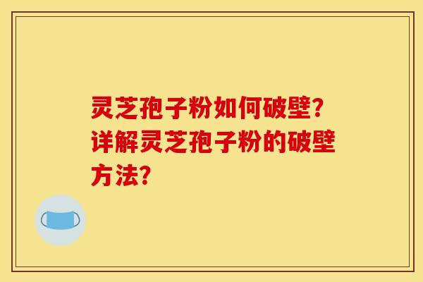 灵芝孢子粉如何破壁？详解灵芝孢子粉的破壁方法？