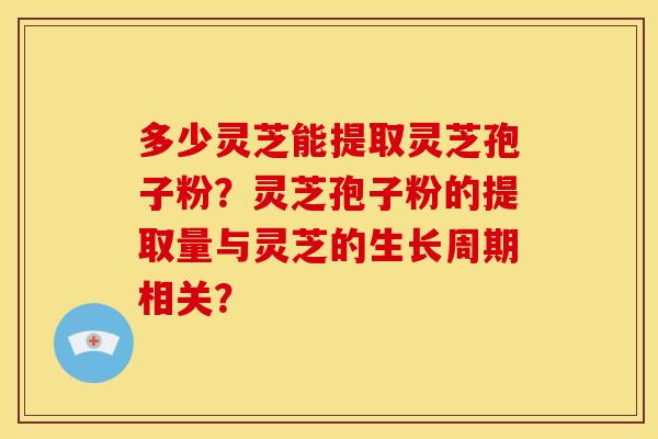 多少灵芝能提取灵芝孢子粉?灵芝孢子粉的提取量与灵芝的生长周期相关? 多少灵芝能提取灵芝孢子粉?灵芝孢子粉的提取量与灵芝的生长周期相关?